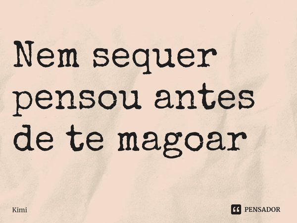 Nem sequer pensou antes de te magoar⁠... Frase de KIMI.