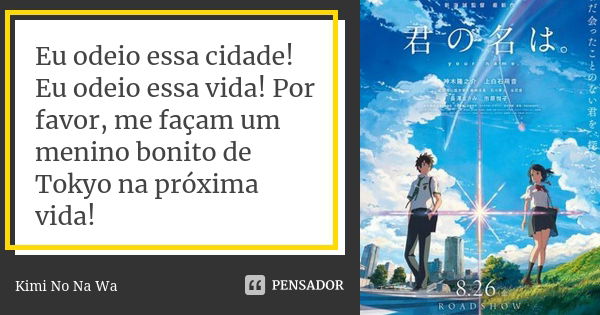 Eu odeio essa cidade! Eu odeio essa vida! Por favor, me façam um menino bonito de Tokyo na próxima vida!... Frase de Kimi No Na Wa.