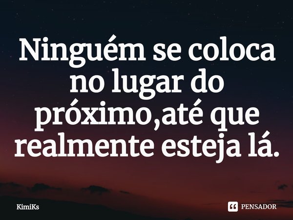 ⁠Ninguém se coloca no lugar do próximo,até que realmente esteja lá.⁠... Frase de KimiKs.