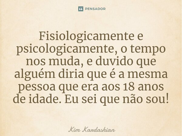 ⁠Fisiologicamente e psicologicamente, o tempo nos muda, e duvido que alguém diria que é a mesma pessoa que era aos 18 anos de idade. Eu sei que não sou!... Frase de Kim Kardashian.