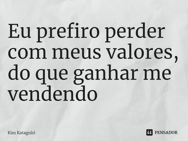 ⁠Eu prefiro perder com meus valores, do que ganhar me vendendo... Frase de Kim Kataguiri.