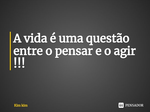 ⁠A vida é uma questão entre o pensar e o agir !!!... Frase de Kim kim.