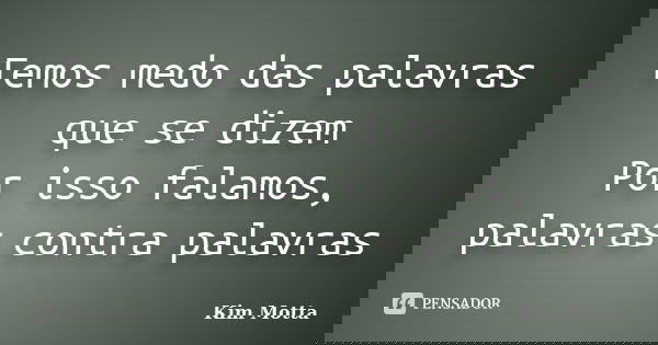 Temos medo das palavras que se dizem Por isso falamos, palavras contra palavras... Frase de Kim Motta.