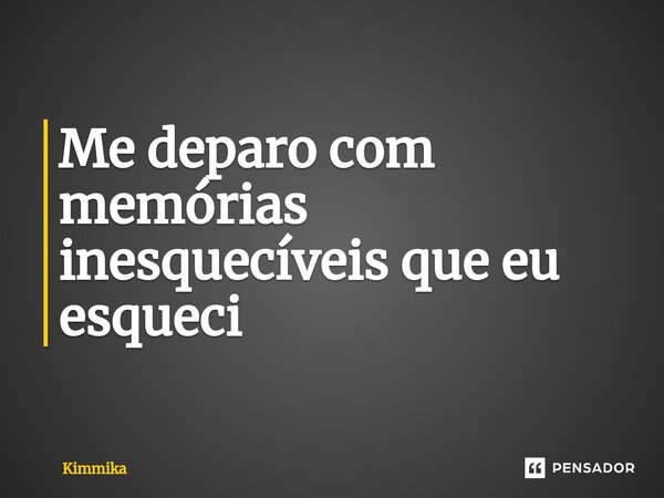 Me deparo com memórias inesquecíveis que eu esqueci⁠... Frase de Kimmika.