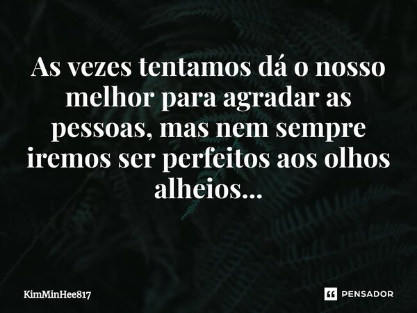 As vezes tentamos dá o nosso melhor para agradar as pessoas, mas nem sempre iremos ser perfeitos aos olhos alheios... ⁠... Frase de KimMinHee817.