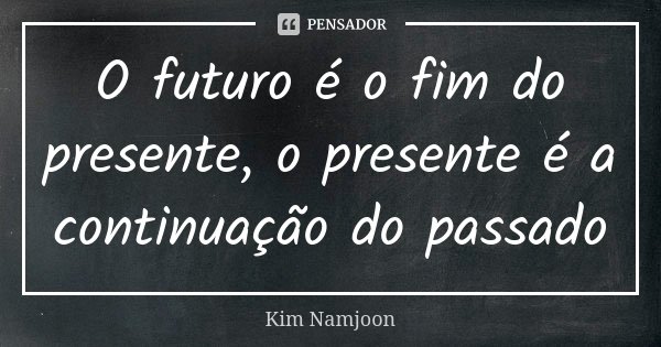 O futuro é o fim do presente, o presente é a continuação do passado.... Frase de Kim Namjoon.