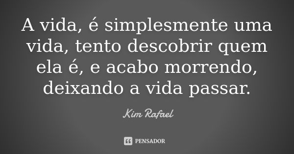 A vida, é simplesmente uma vida, tento descobrir quem ela é, e acabo morrendo, deixando a vida passar.... Frase de Kim Rafael.