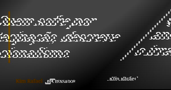 Quem sofre por antecipação, descreve o irracionalismo.... Frase de Kim Rafael.