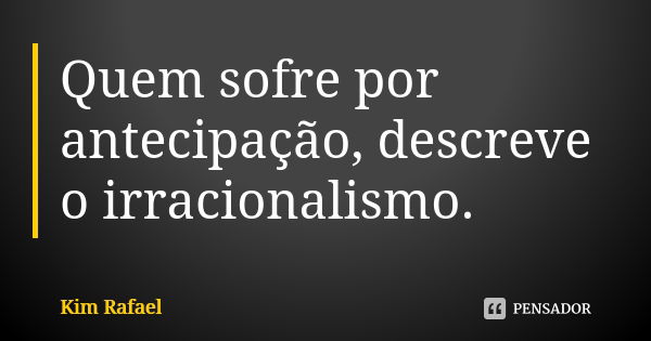 Quem sofre por antecipação, descreve o irracionalismo.... Frase de Kim Rafael.