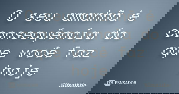 O seu amanhã é consequência do que você faz hoje... Frase de Kimzinho.