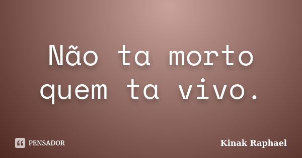 Não ta morto quem ta vivo.... Frase de Kinak Raphael.