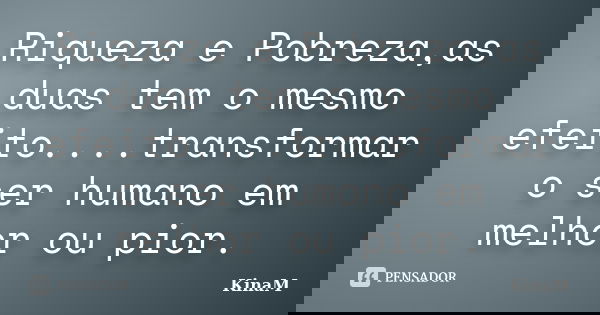Riqueza e Pobreza,as duas tem o mesmo efeito....transformar o ser humano em melhor ou pior.... Frase de KinaM.