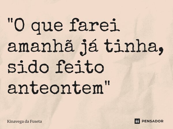 ⁠"O que farei amanhã já tinha, sido feito anteontem"... Frase de Kinavega da Fuseta.