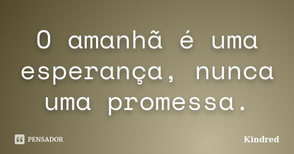 O amanhã é uma esperança, nunca uma promessa.... Frase de Kindred.