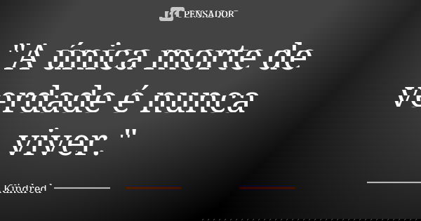 "A única morte de verdade é nunca viver."... Frase de Kindred.