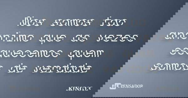 Nos somos tao anonimo que as vezes esquecemos quem somos de verdade... Frase de KING13.