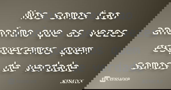 Nos somos tao anonimo que as vezes esquecemos quem somos de verdade... Frase de KING13.
