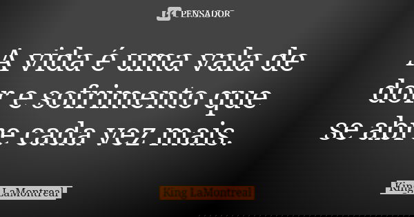 A vida é uma vala de dor e sofrimento que se abre cada vez mais.... Frase de King LaMontreal.