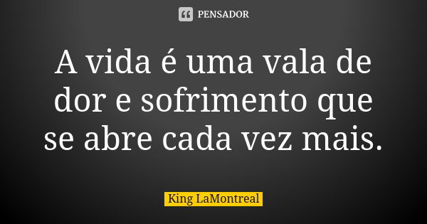 A vida é uma vala de dor e sofrimento que se abre cada vez mais.... Frase de King LaMontreal.