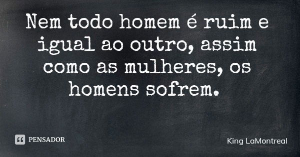 Nem todo homem é ruim e igual ao outro, assim como as mulheres, os homens sofrem.... Frase de King LaMontreal.