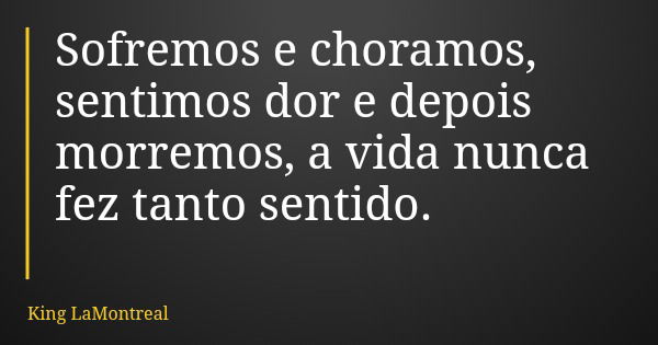 Sofremos e choramos, sentimos dor e depois morremos, a vida nunca fez tanto sentido.... Frase de King LaMontreal.