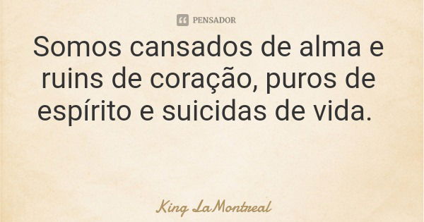 Somos cansados de alma e ruins de coração, puros de espírito e suicidas de vida.... Frase de King LaMontreal.