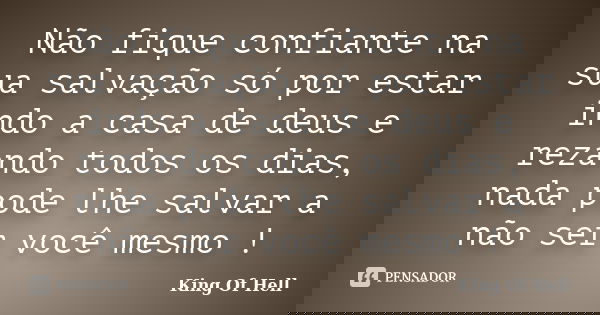 Não fique confiante na sua salvação só por estar indo a casa de deus e rezando todos os dias, nada pode lhe salvar a não ser você mesmo !... Frase de King Of Hell.
