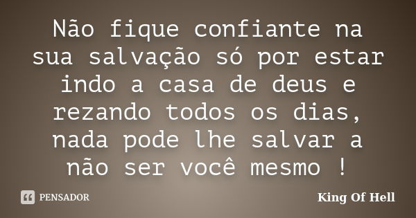 Não fique confiante na sua salvação só por estar indo a casa de deus e rezando todos os dias, nada pode lhe salvar a não ser você mesmo !... Frase de King Of Hell.