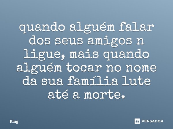 quando alguém falar dos seus amigos n ligue, mais quando alguém tocar no nome da sua família lute até a morte⁠.... Frase de King.