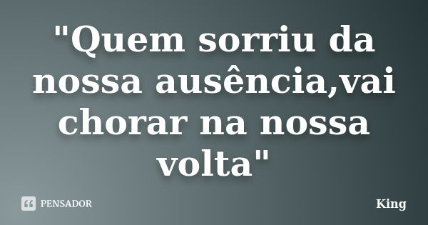 "Quem sorriu da nossa ausência,vai chorar na nossa volta"... Frase de King.