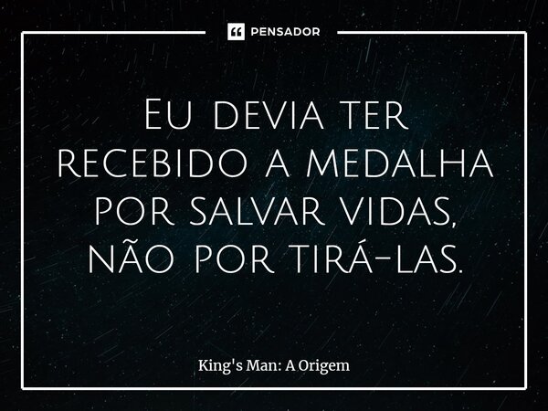 Eu devia ter recebido a medalha por salvar vidas, não por tirá-las.... Frase de King's Man: A Origem.