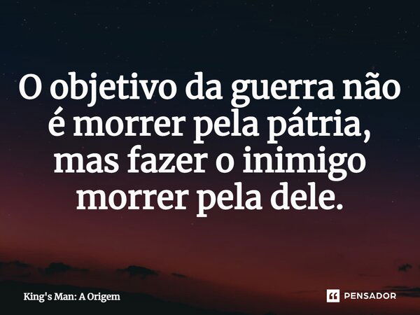 O objetivo da guerra não é morrer pela pátria, mas fazer o inimigo morrer pela dele.... Frase de King's Man: A Origem.