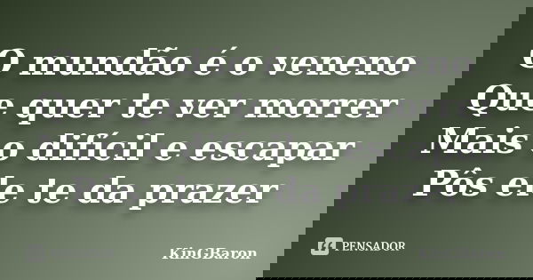 O mundão é o veneno Que quer te ver morrer Mais o difícil e escapar Pôs ele te da prazer... Frase de KinGBaroN.