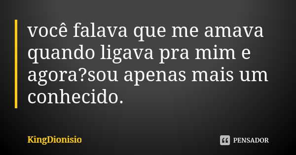 você falava que me amava quando ligava pra mim e agora?sou apenas mais um conhecido.... Frase de KingDionisio.