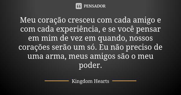 Meu coração cresceu com cada amigo e com cada experiência, e se você pensar em mim de vez em quando, nossos corações serão um só. Eu não preciso de uma arma, me... Frase de Kingdom Hearts.