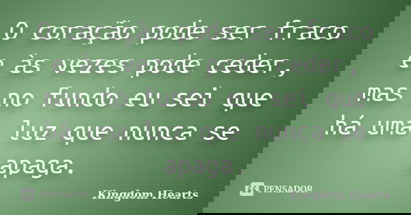 O coração pode ser fraco e às vezes pode ceder, mas no fundo eu sei que há uma luz que nunca se apaga.... Frase de Kingdom Hearts.