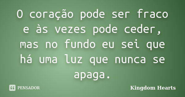 O coração pode ser fraco e às vezes pode ceder, mas no fundo eu sei que há uma luz que nunca se apaga.... Frase de Kingdom Hearts.