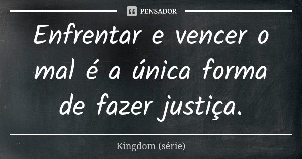 Enfrentar e vencer o mal é a única forma de fazer justiça.... Frase de Kingdom (série).