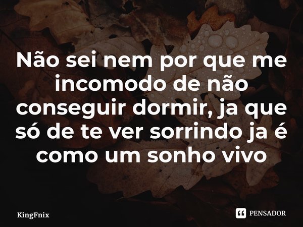 ⁠Não sei nem por que me incomodo de não conseguir dormir, ja que só de te ver sorrindo ja é como um sonho vivo... Frase de KingFnix.