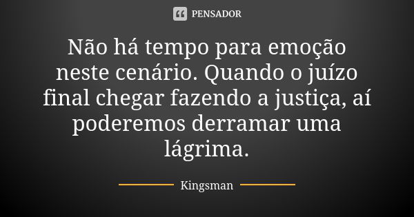 Não há tempo para emoção neste cenário. Quando o juízo final chegar fazendo a justiça, aí poderemos derramar uma lágrima.... Frase de Kingsman.