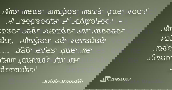 Amo meus amigos mais que voc! A resposta é simples: - Amores são varios em nossas vidas, Amigos de verdade não... São eles que me levantam quando tu me derruba!... Frase de Kinho Brandão.