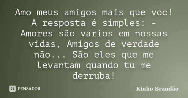 Amo meus amigos mais que voc! A resposta é simples: - Amores são varios em nossas vidas, Amigos de verdade não... São eles que me levantam quando tu me derruba!... Frase de Kinho Brandão.