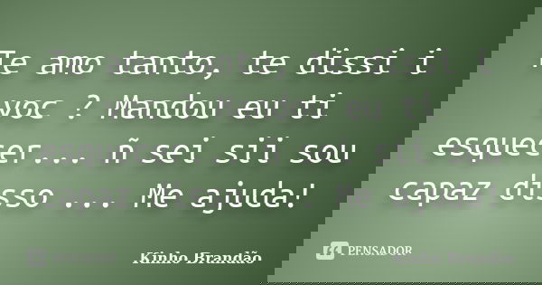 Te amo tanto, te dissi i voc ? Mandou eu ti esquecer... ñ sei sii sou capaz disso ... Me ajuda!... Frase de Kinho Brandão.