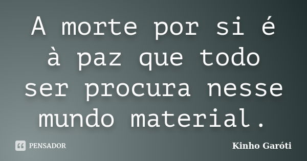 A morte por si é à paz que todo ser procura nesse mundo material.... Frase de Kinho Garóti.