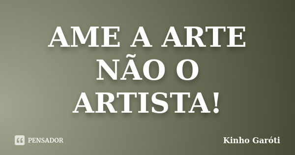 AME A ARTE NÃO O ARTISTA!... Frase de Kinho Garoti.