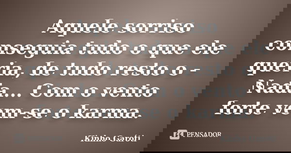 Aquele sorriso conseguia tudo o que ele queria, de tudo resto o - Nada... Com o vento forte vem-se o karma.... Frase de Kinho Garóti.