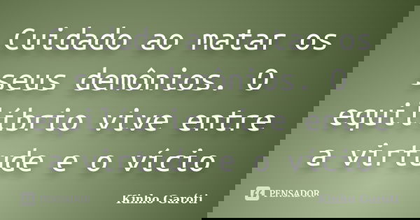 Cuidado ao matar os seus demônios. O equilíbrio vive entre a virtude e o vício... Frase de Kinho Garóti.