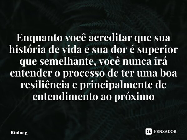 ⁠Enquanto você acreditar que sua história de vida e sua dor é superior que semelhante, você nunca irá entender o processo de ter uma boa resiliência e principal... Frase de Kinho Garóti.