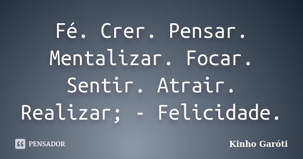 Fé. Crer. Pensar. Mentalizar. Focar. Sentir. Atrair. Realizar; - Felicidade.... Frase de Kinho Garóti.