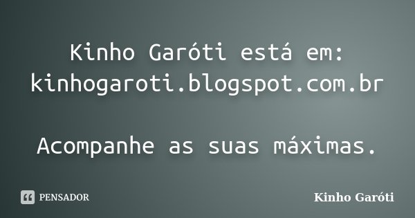 Kinho Garóti está em: kinhogaroti.blogspot.com.br Acompanhe as suas máximas.... Frase de Kinho Garóti.
